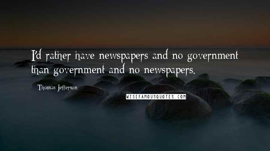 Thomas Jefferson Quotes: I'd rather have newspapers and no government than government and no newspapers.