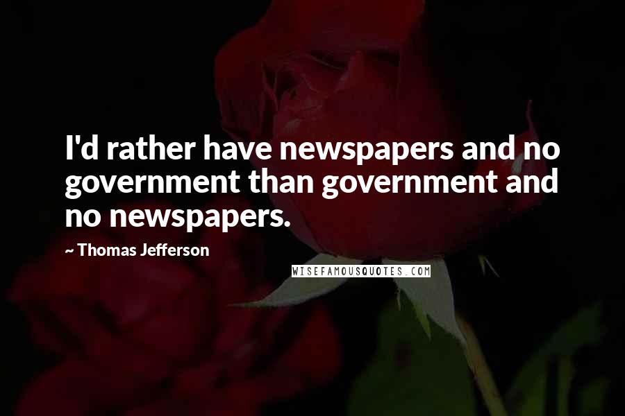 Thomas Jefferson Quotes: I'd rather have newspapers and no government than government and no newspapers.