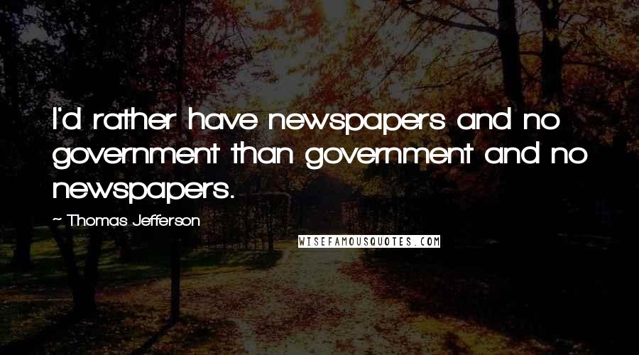 Thomas Jefferson Quotes: I'd rather have newspapers and no government than government and no newspapers.