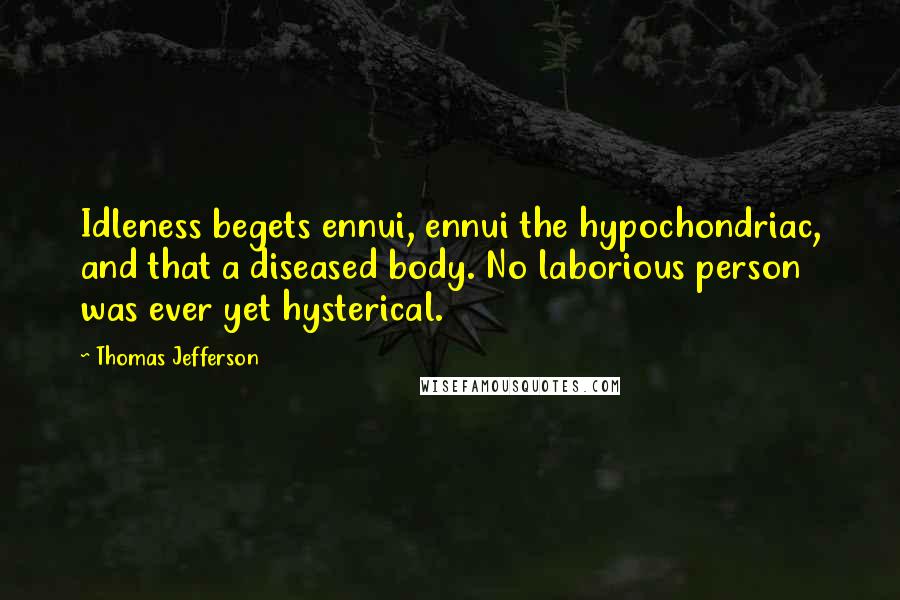 Thomas Jefferson Quotes: Idleness begets ennui, ennui the hypochondriac, and that a diseased body. No laborious person was ever yet hysterical.