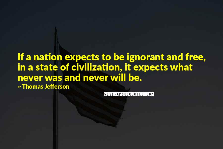 Thomas Jefferson Quotes: If a nation expects to be ignorant and free, in a state of civilization, it expects what never was and never will be.