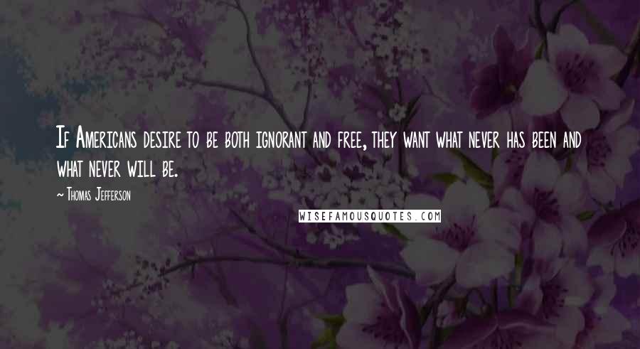 Thomas Jefferson Quotes: If Americans desire to be both ignorant and free, they want what never has been and what never will be.