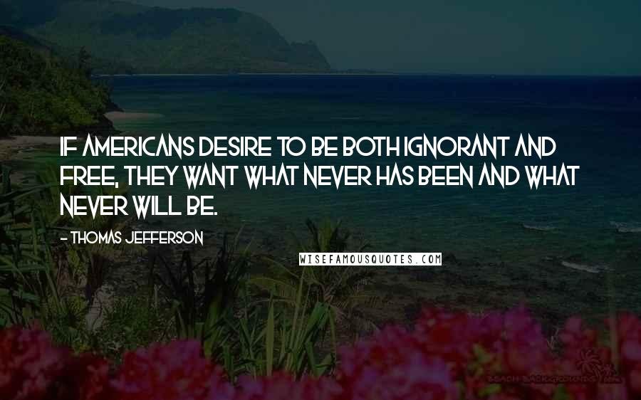 Thomas Jefferson Quotes: If Americans desire to be both ignorant and free, they want what never has been and what never will be.