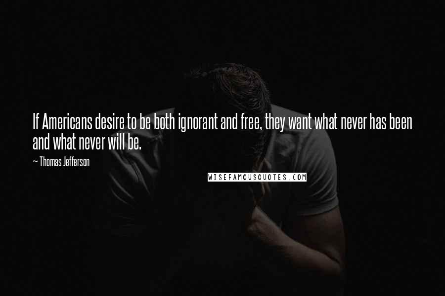 Thomas Jefferson Quotes: If Americans desire to be both ignorant and free, they want what never has been and what never will be.