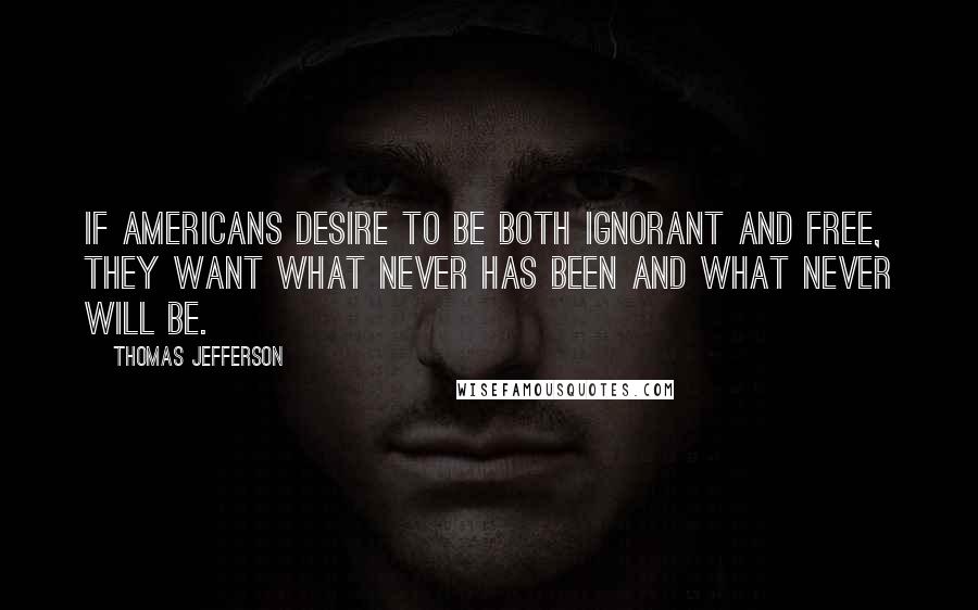 Thomas Jefferson Quotes: If Americans desire to be both ignorant and free, they want what never has been and what never will be.