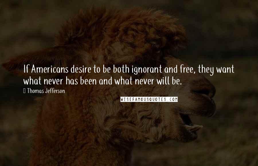 Thomas Jefferson Quotes: If Americans desire to be both ignorant and free, they want what never has been and what never will be.