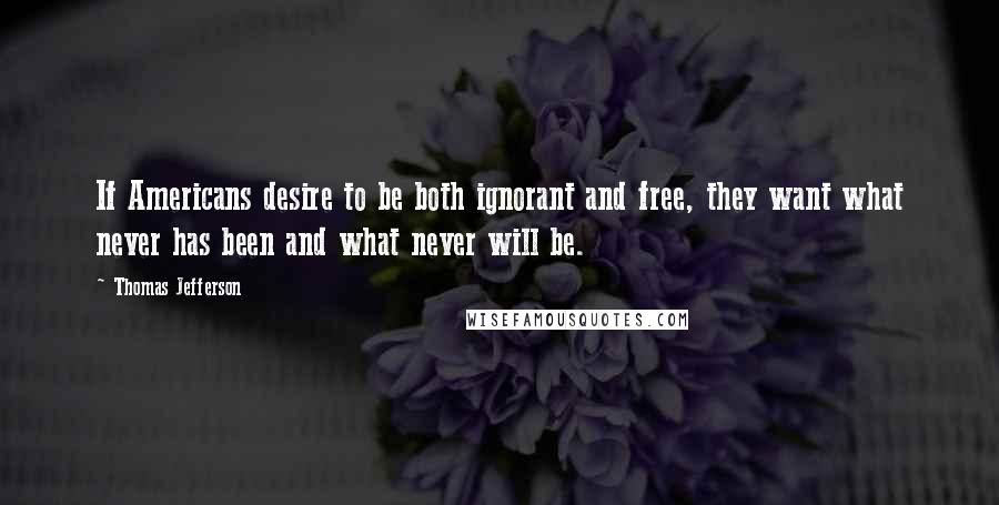 Thomas Jefferson Quotes: If Americans desire to be both ignorant and free, they want what never has been and what never will be.