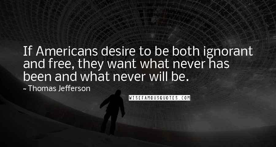 Thomas Jefferson Quotes: If Americans desire to be both ignorant and free, they want what never has been and what never will be.