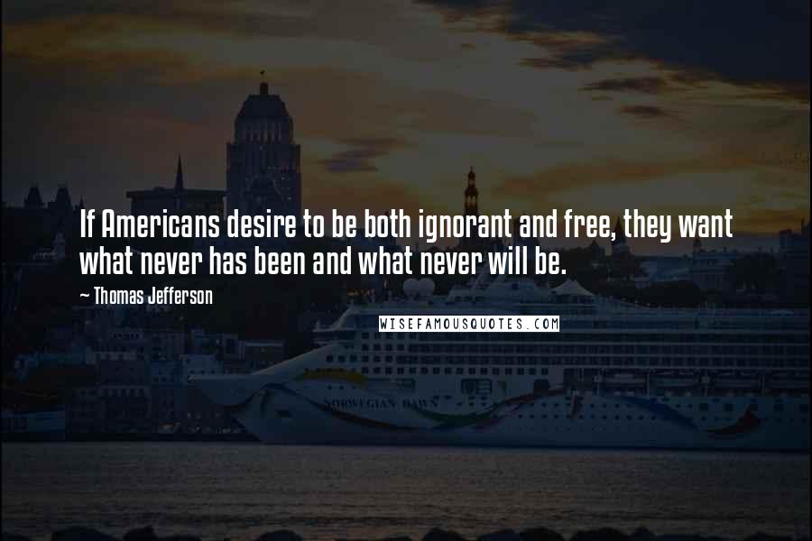 Thomas Jefferson Quotes: If Americans desire to be both ignorant and free, they want what never has been and what never will be.