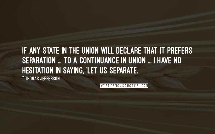 Thomas Jefferson Quotes: If any state in the Union will declare that it prefers separation ... to a continuance in union ... I have no hesitation in saying, 'let us separate.