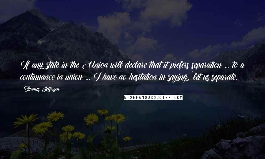 Thomas Jefferson Quotes: If any state in the Union will declare that it prefers separation ... to a continuance in union ... I have no hesitation in saying, 'let us separate.