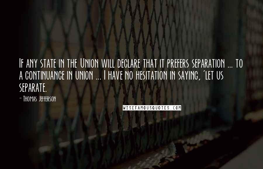 Thomas Jefferson Quotes: If any state in the Union will declare that it prefers separation ... to a continuance in union ... I have no hesitation in saying, 'let us separate.