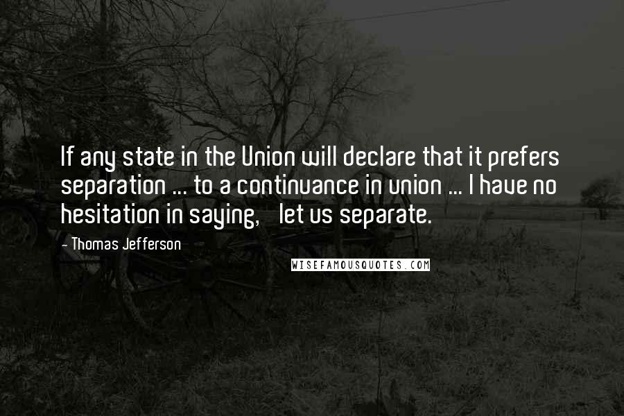 Thomas Jefferson Quotes: If any state in the Union will declare that it prefers separation ... to a continuance in union ... I have no hesitation in saying, 'let us separate.