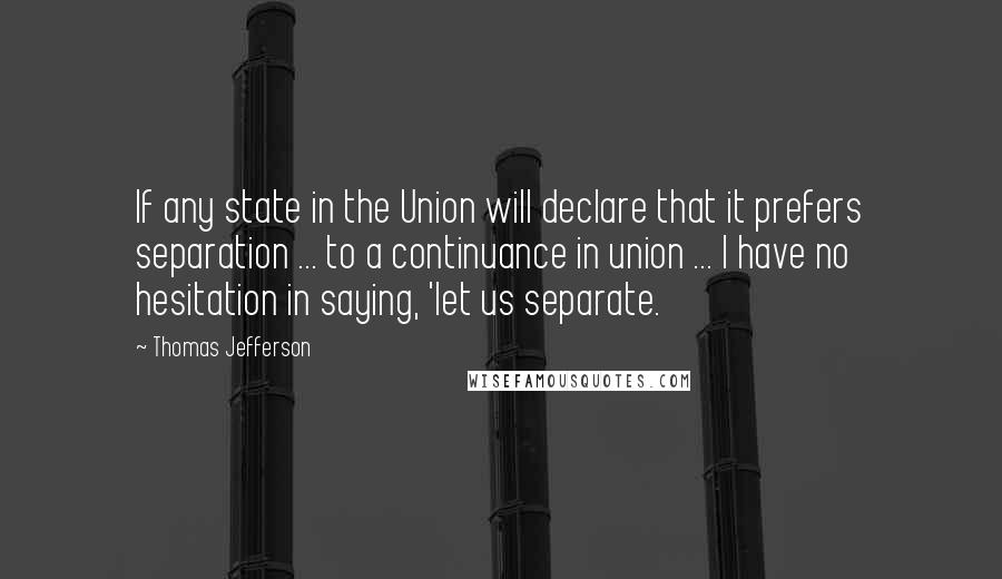 Thomas Jefferson Quotes: If any state in the Union will declare that it prefers separation ... to a continuance in union ... I have no hesitation in saying, 'let us separate.