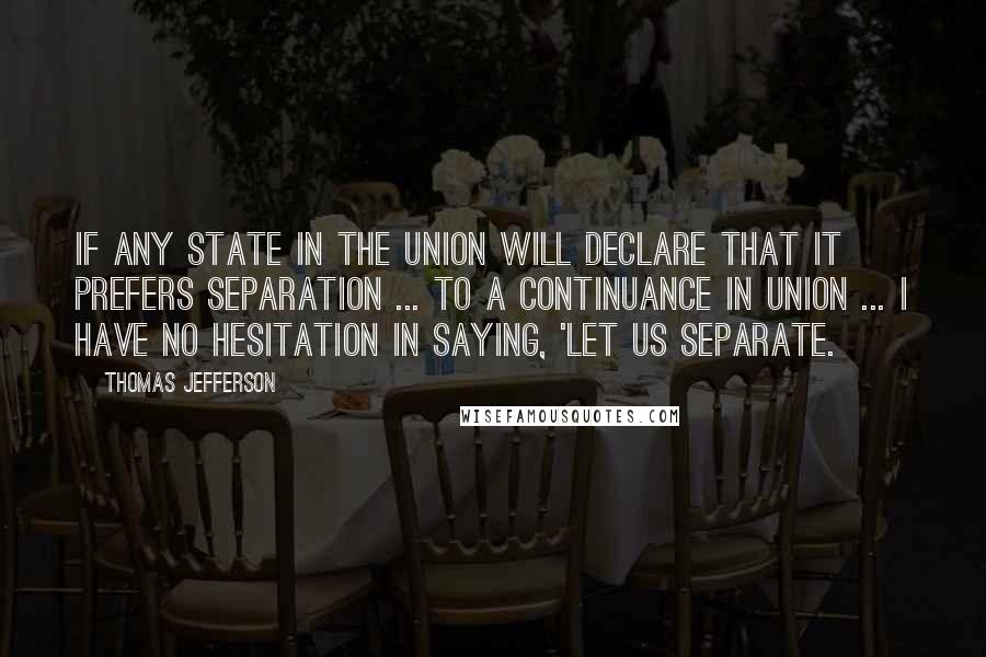 Thomas Jefferson Quotes: If any state in the Union will declare that it prefers separation ... to a continuance in union ... I have no hesitation in saying, 'let us separate.