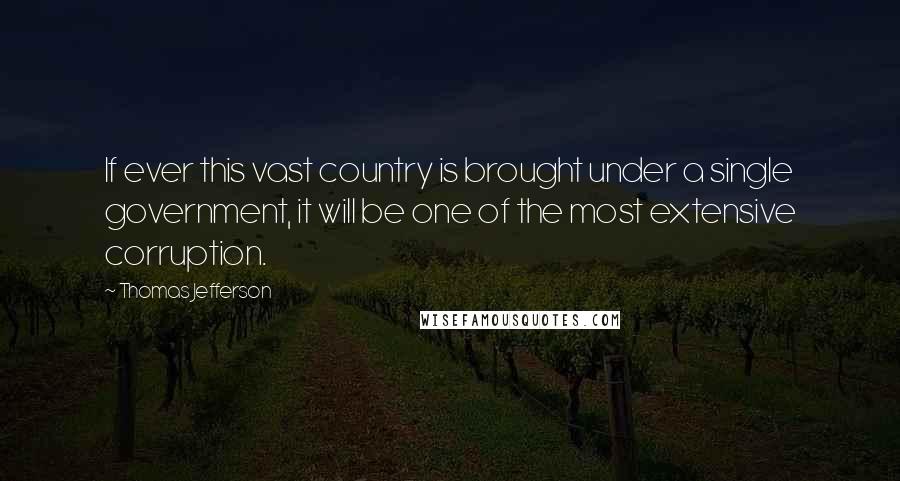 Thomas Jefferson Quotes: If ever this vast country is brought under a single government, it will be one of the most extensive corruption.