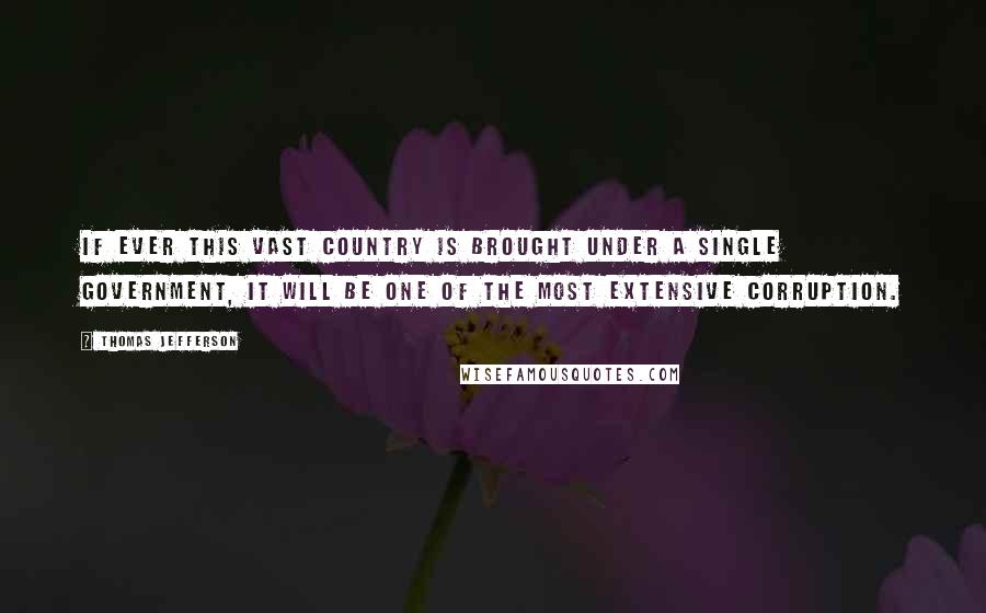 Thomas Jefferson Quotes: If ever this vast country is brought under a single government, it will be one of the most extensive corruption.