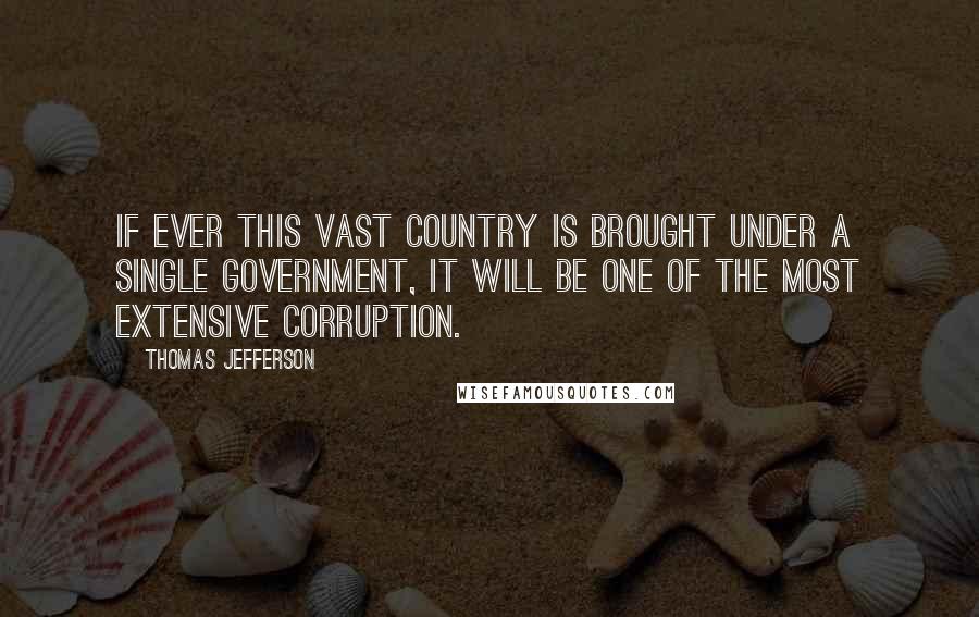 Thomas Jefferson Quotes: If ever this vast country is brought under a single government, it will be one of the most extensive corruption.