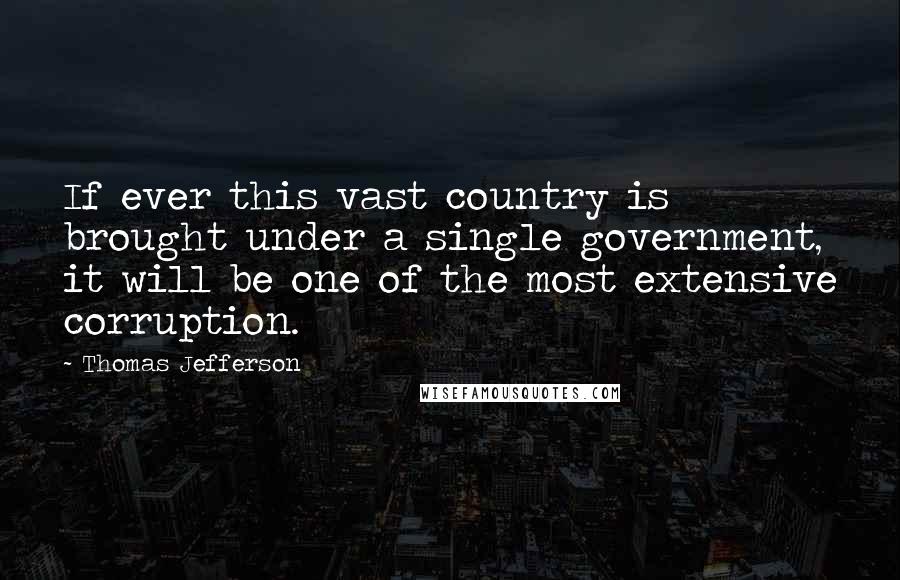 Thomas Jefferson Quotes: If ever this vast country is brought under a single government, it will be one of the most extensive corruption.