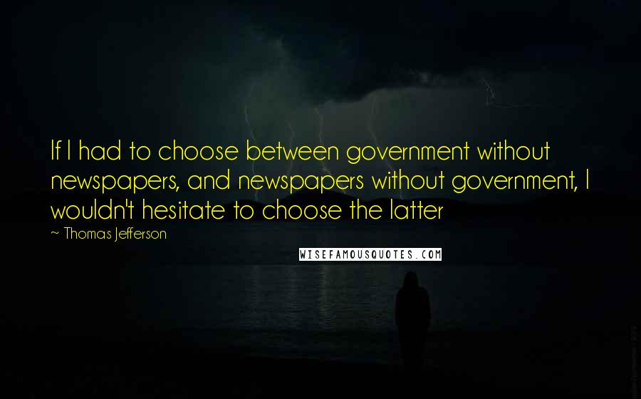 Thomas Jefferson Quotes: If I had to choose between government without newspapers, and newspapers without government, I wouldn't hesitate to choose the latter