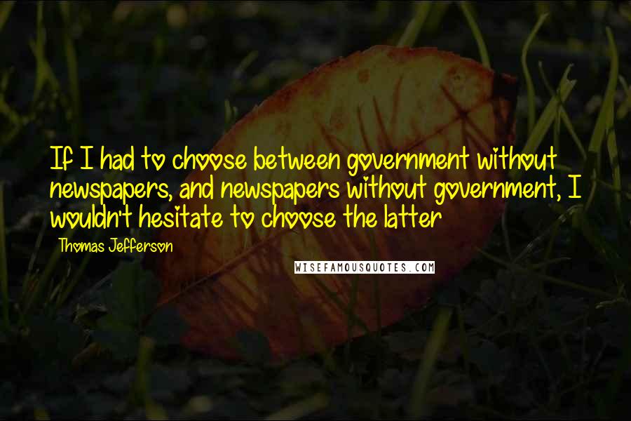 Thomas Jefferson Quotes: If I had to choose between government without newspapers, and newspapers without government, I wouldn't hesitate to choose the latter