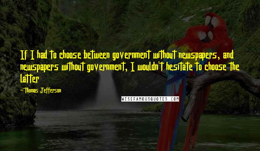 Thomas Jefferson Quotes: If I had to choose between government without newspapers, and newspapers without government, I wouldn't hesitate to choose the latter