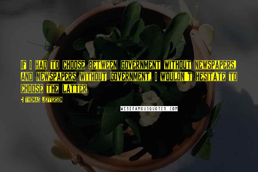 Thomas Jefferson Quotes: If I had to choose between government without newspapers, and newspapers without government, I wouldn't hesitate to choose the latter