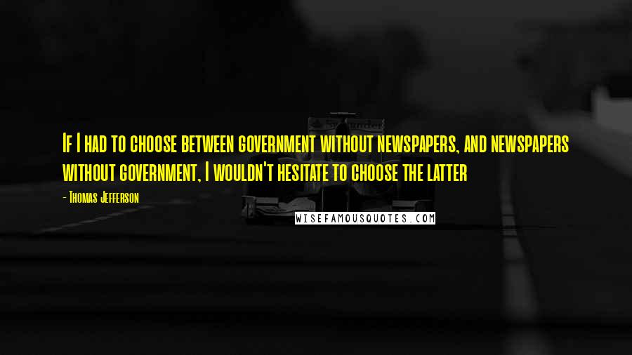 Thomas Jefferson Quotes: If I had to choose between government without newspapers, and newspapers without government, I wouldn't hesitate to choose the latter