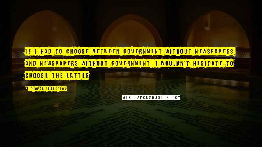 Thomas Jefferson Quotes: If I had to choose between government without newspapers, and newspapers without government, I wouldn't hesitate to choose the latter