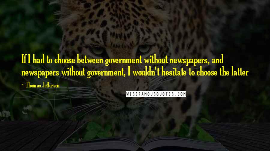 Thomas Jefferson Quotes: If I had to choose between government without newspapers, and newspapers without government, I wouldn't hesitate to choose the latter