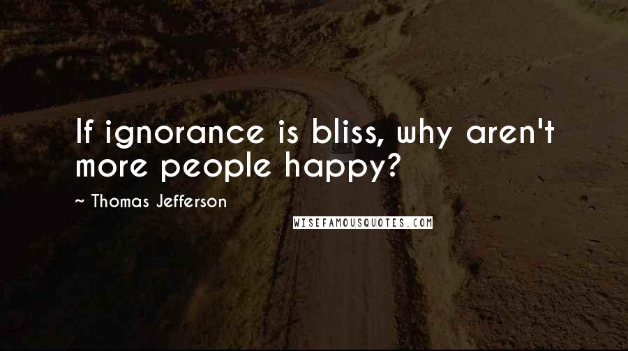 Thomas Jefferson Quotes: If ignorance is bliss, why aren't more people happy?