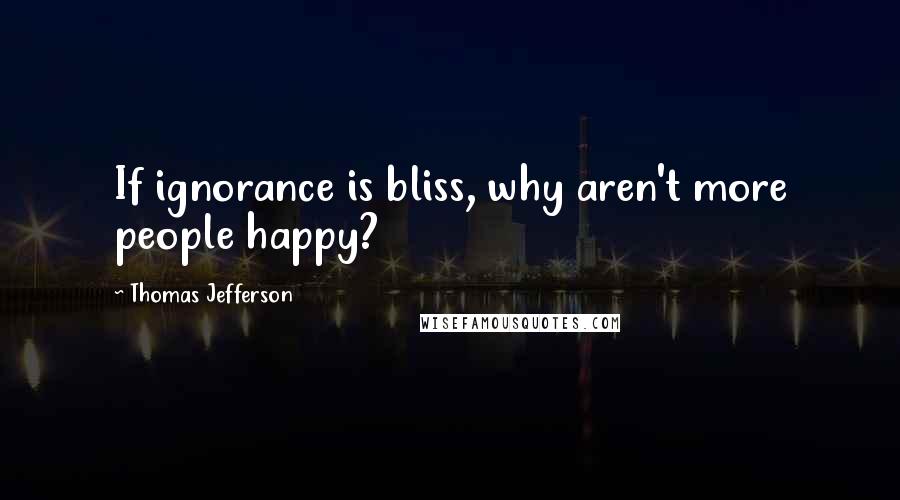 Thomas Jefferson Quotes: If ignorance is bliss, why aren't more people happy?