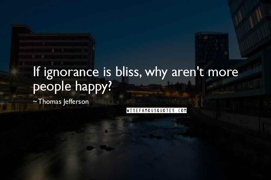 Thomas Jefferson Quotes: If ignorance is bliss, why aren't more people happy?