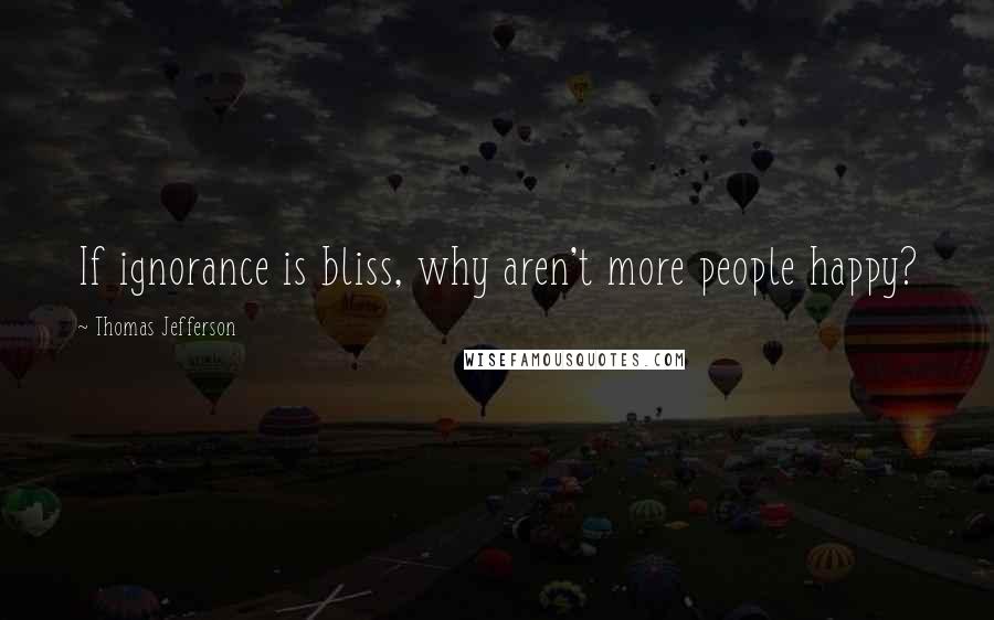 Thomas Jefferson Quotes: If ignorance is bliss, why aren't more people happy?