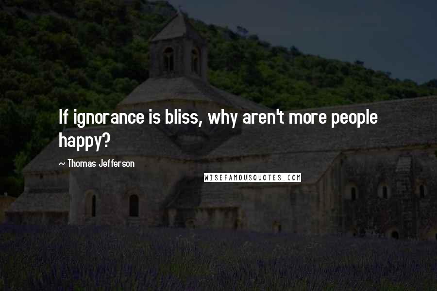 Thomas Jefferson Quotes: If ignorance is bliss, why aren't more people happy?