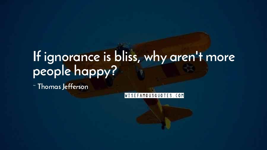 Thomas Jefferson Quotes: If ignorance is bliss, why aren't more people happy?