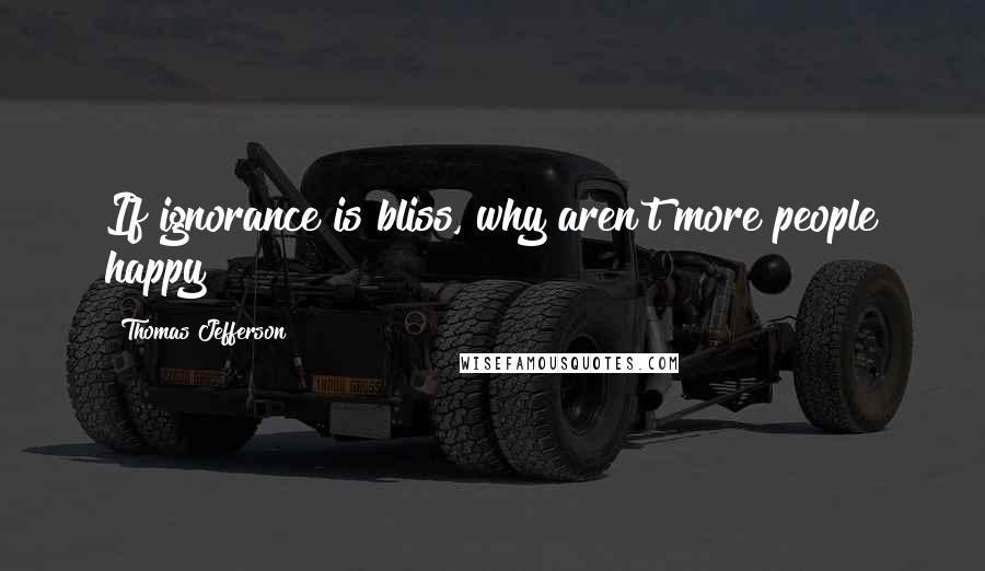 Thomas Jefferson Quotes: If ignorance is bliss, why aren't more people happy?