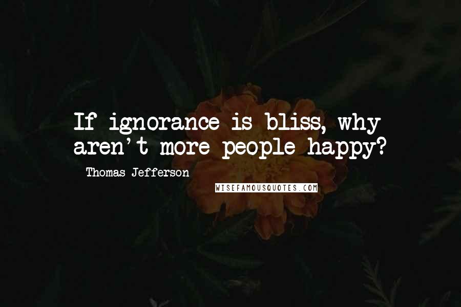 Thomas Jefferson Quotes: If ignorance is bliss, why aren't more people happy?