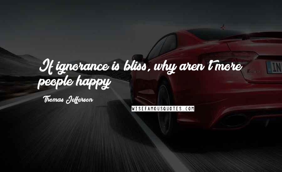 Thomas Jefferson Quotes: If ignorance is bliss, why aren't more people happy?