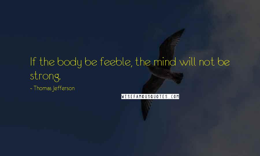 Thomas Jefferson Quotes: If the body be feeble, the mind will not be strong.