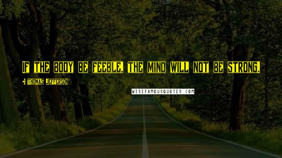 Thomas Jefferson Quotes: If the body be feeble, the mind will not be strong.