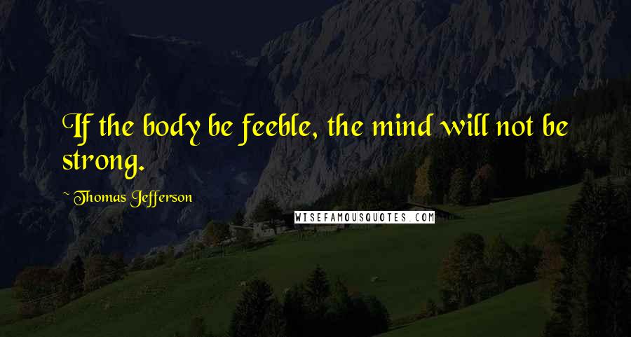 Thomas Jefferson Quotes: If the body be feeble, the mind will not be strong.