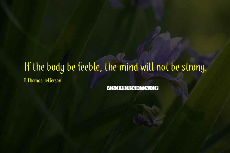 Thomas Jefferson Quotes: If the body be feeble, the mind will not be strong.