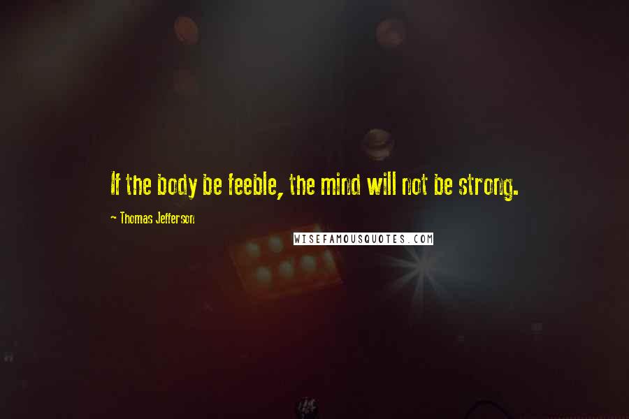 Thomas Jefferson Quotes: If the body be feeble, the mind will not be strong.