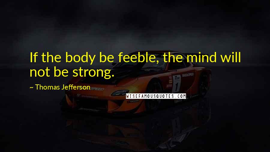 Thomas Jefferson Quotes: If the body be feeble, the mind will not be strong.