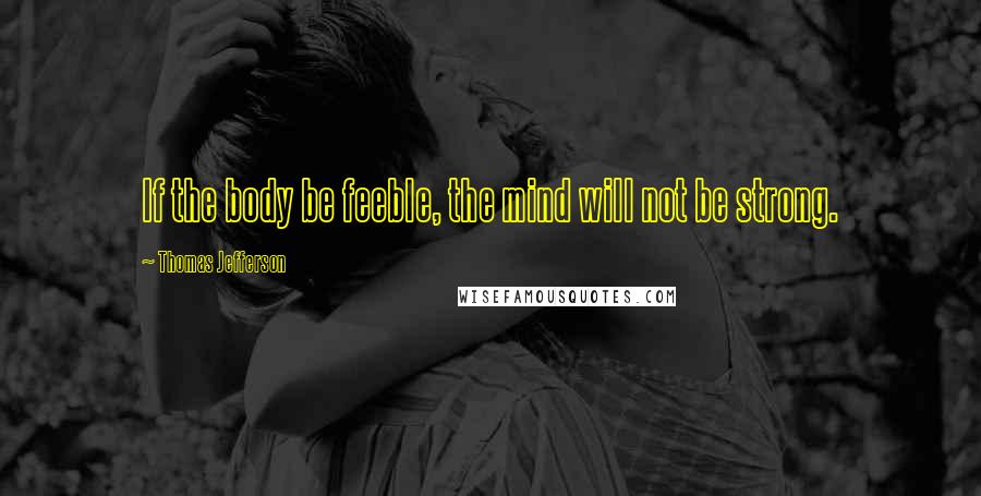 Thomas Jefferson Quotes: If the body be feeble, the mind will not be strong.