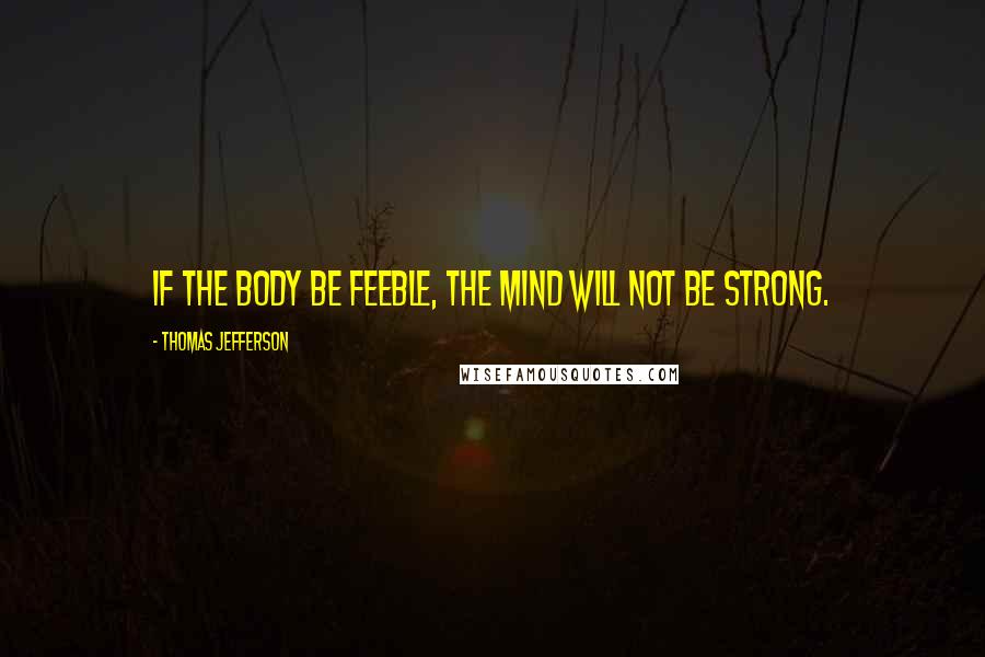 Thomas Jefferson Quotes: If the body be feeble, the mind will not be strong.