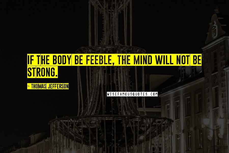 Thomas Jefferson Quotes: If the body be feeble, the mind will not be strong.