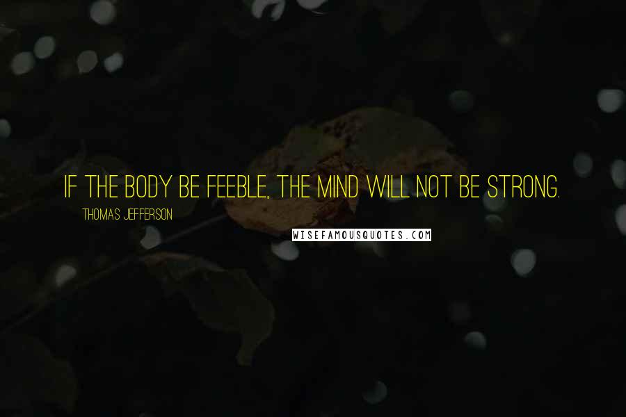 Thomas Jefferson Quotes: If the body be feeble, the mind will not be strong.