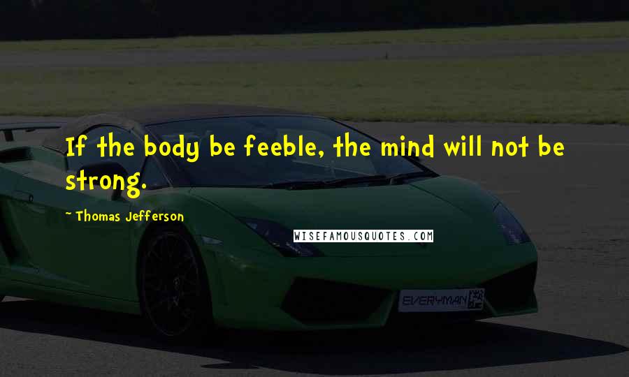 Thomas Jefferson Quotes: If the body be feeble, the mind will not be strong.